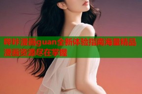 哔咔漫画guan全新体验指南海量精品漫画资源尽在掌握
