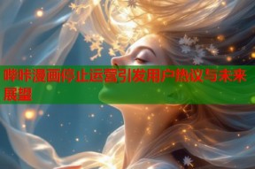 哔咔漫画停止运营引发用户热议与未来展望