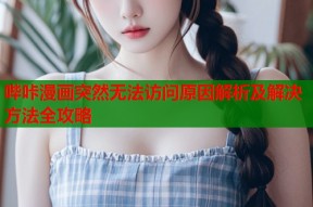 哔咔漫画突然无法访问原因解析及解决方法全攻略