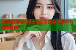 哔咔漫画最新版本全彩资源免费看平台推荐指南