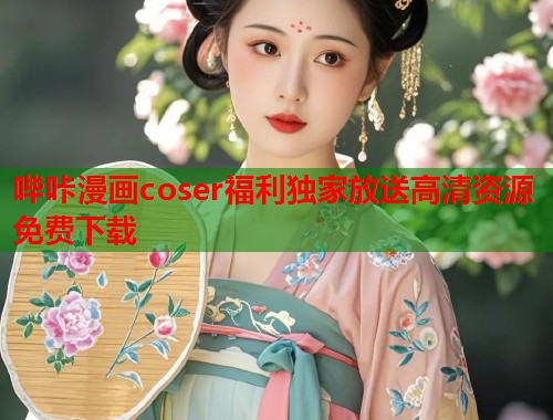 哔咔漫画coser福利独家放送高清资源免费下载  第1张