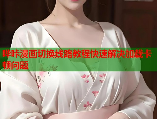 哔咔漫画切换线路教程快速解决加载卡顿问题  第1张