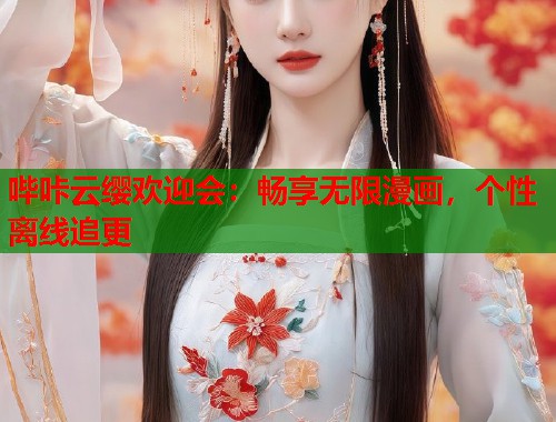 哔咔云缨欢迎会：畅享无限漫画，个性离线追更  第1张