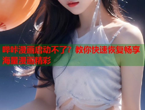 哔咔漫画启动不了？教你快速恢复畅享海量漫画精彩  第1张