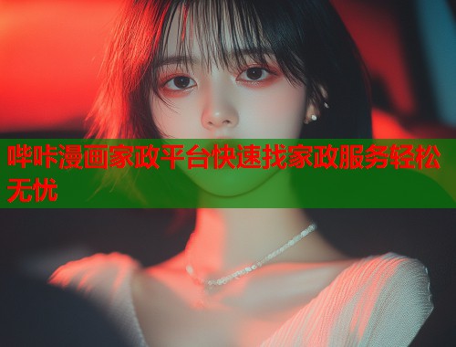 哔咔漫画家政平台快速找家政服务轻松无忧  第2张