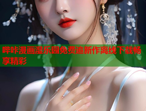 哔咔漫画湿乐园免费追新作离线下载畅享精彩  第1张