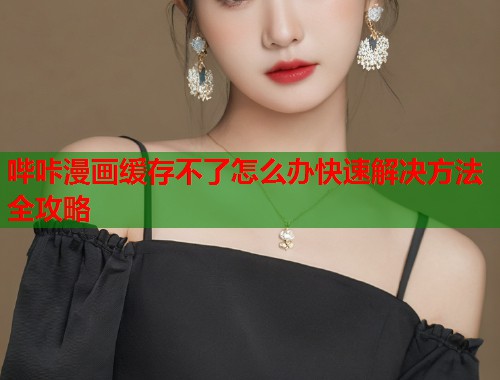 哔咔漫画缓存不了怎么办快速解决方法全攻略  第2张