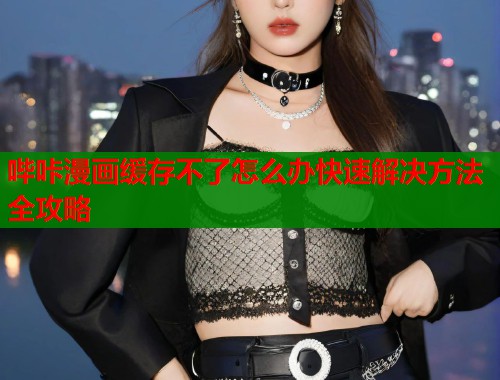 哔咔漫画缓存不了怎么办快速解决方法全攻略  第1张