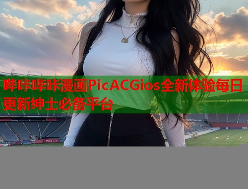 哔咔哔咔漫画PicACGios全新体验每日更新绅士必备平台  第1张