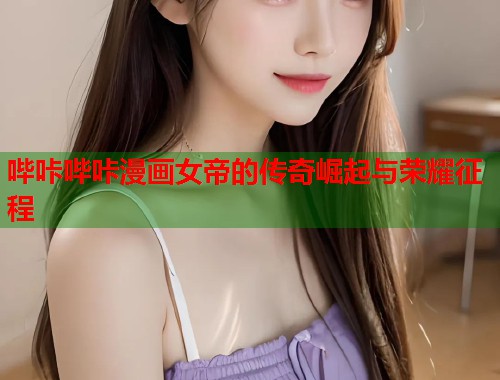 哔咔哔咔漫画女帝的传奇崛起与荣耀征程  第1张