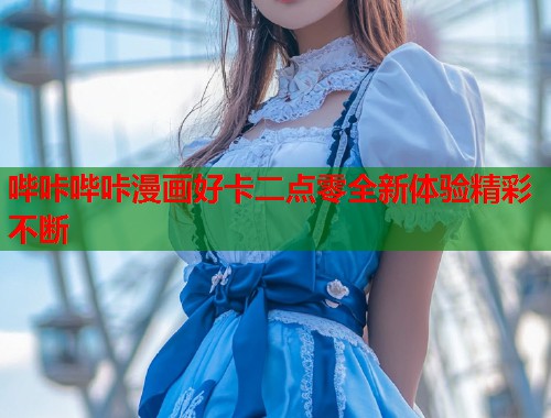 哔咔哔咔漫画好卡二点零全新体验精彩不断  第2张