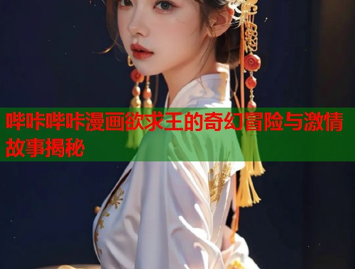 哔咔哔咔漫画欲求王的奇幻冒险与激情故事揭秘  第1张