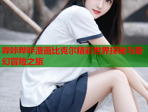 哔咔哔咔漫画比克尔精彩世界探秘与奇幻冒险之旅  第1张