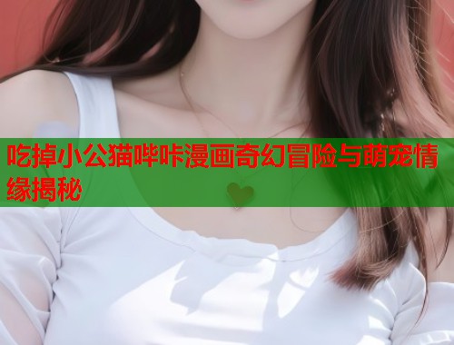 吃掉小公猫哔咔漫画奇幻冒险与萌宠情缘揭秘  第1张