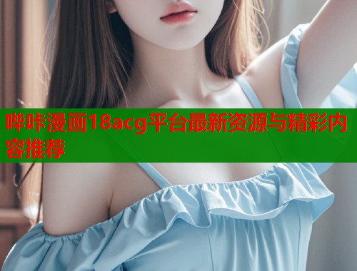 哔咔漫画18acg平台最新资源与精彩内容推荐  第1张