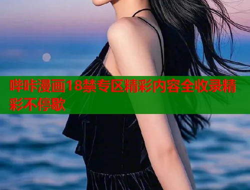 哔咔漫画18禁专区精彩内容全收录精彩不停歇  第1张