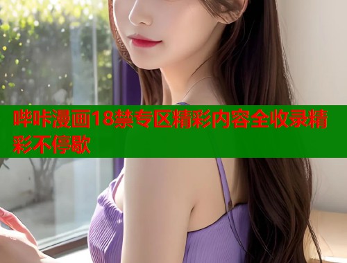 哔咔漫画18禁专区精彩内容全收录精彩不停歇  第2张