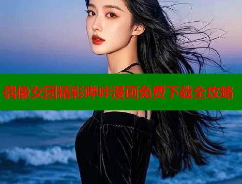 偶像女团精彩哔咔漫画免费下载全攻略  第1张
