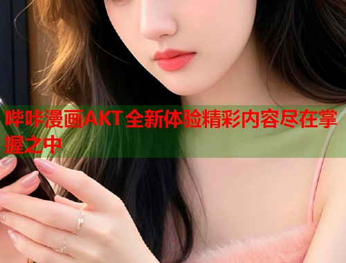哔咔漫画AKT全新体验精彩内容尽在掌握之中  第2张