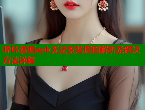 哔咔漫画apk无法安装原因解析及解决方法详解  第1张