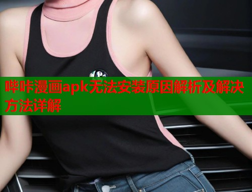 哔咔漫画apk无法安装原因解析及解决方法详解  第2张