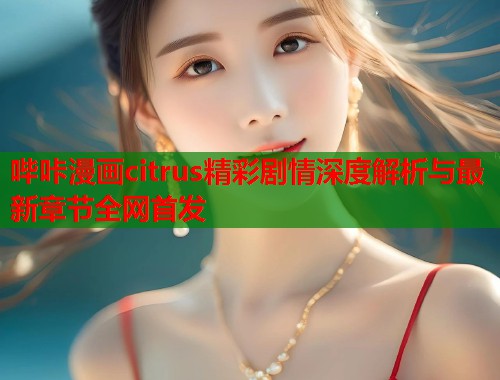 哔咔漫画citrus精彩剧情深度解析与最新章节全网首发  第1张