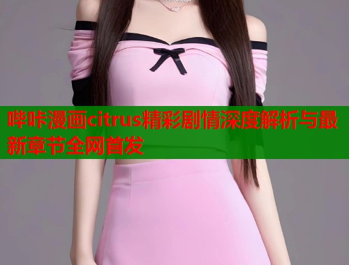 哔咔漫画citrus精彩剧情深度解析与最新章节全网首发  第2张