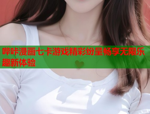 哔咔漫画七卡游戏精彩纷呈畅享无限乐趣新体验  第1张