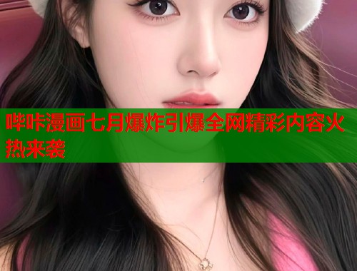 哔咔漫画七月爆炸引爆全网精彩内容火热来袭  第1张