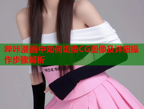 哔咔漫画中如何切换CG图像及详细操作步骤解析  第1张