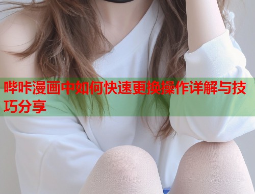 哔咔漫画中如何快速更换操作详解与技巧分享  第2张