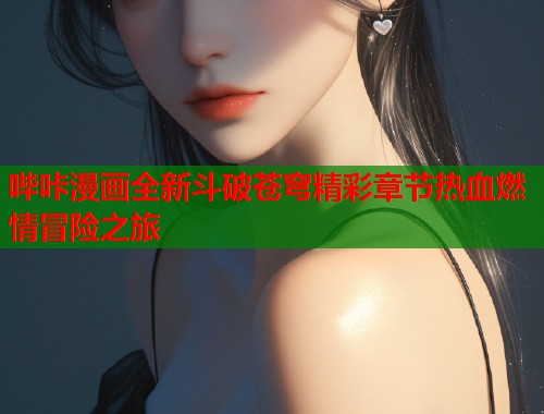 哔咔漫画全新斗破苍穹精彩章节热血燃情冒险之旅  第1张
