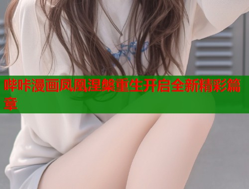 哔咔漫画凤凰涅槃重生开启全新精彩篇章  第1张