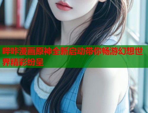 哔咔漫画原神全新启动带你畅游幻想世界精彩纷呈  第1张