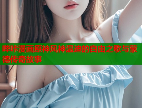 哔咔漫画原神风神温迪的自由之歌与蒙德传奇故事  第1张