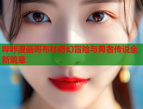 哔咔漫画哥布林奇幻冒险与勇者传说全新篇章  第1张