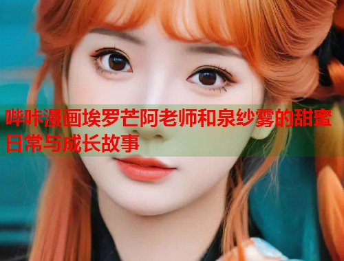 哔咔漫画埃罗芒阿老师和泉纱雾的甜蜜日常与成长故事  第2张