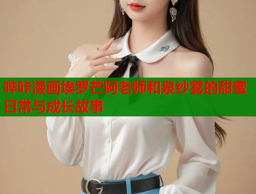 哔咔漫画埃罗芒阿老师和泉纱雾的甜蜜日常与成长故事  第1张