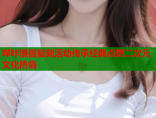 哔咔漫画复刻活动传承经典点燃二次元文化热情  第2张