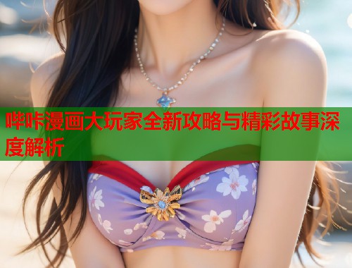 哔咔漫画大玩家全新攻略与精彩故事深度解析  第1张