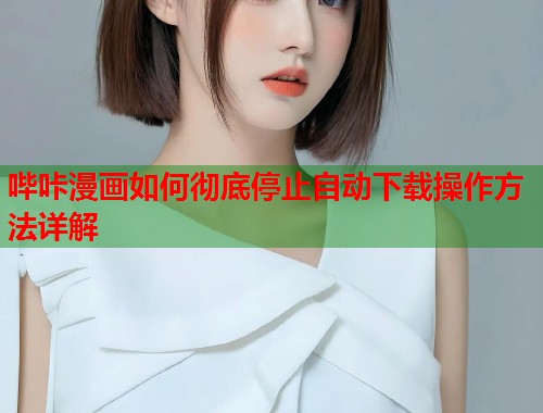 哔咔漫画如何彻底停止自动下载操作方法详解  第1张