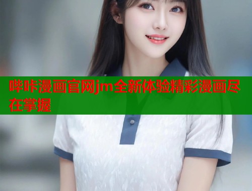 哔咔漫画官网jm全新体验精彩漫画尽在掌握  第1张