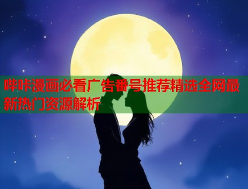 哔咔漫画必看广告番号推荐精选全网最新热门资源解析  第1张