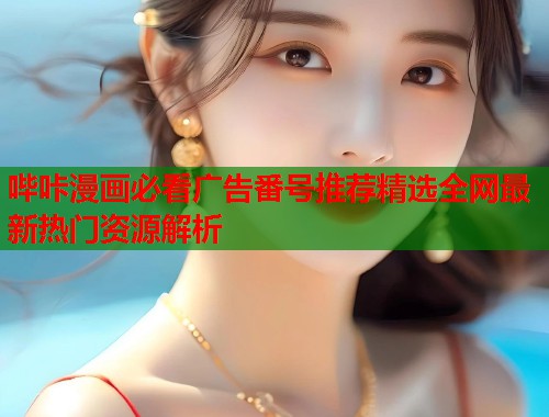 哔咔漫画必看广告番号推荐精选全网最新热门资源解析  第2张