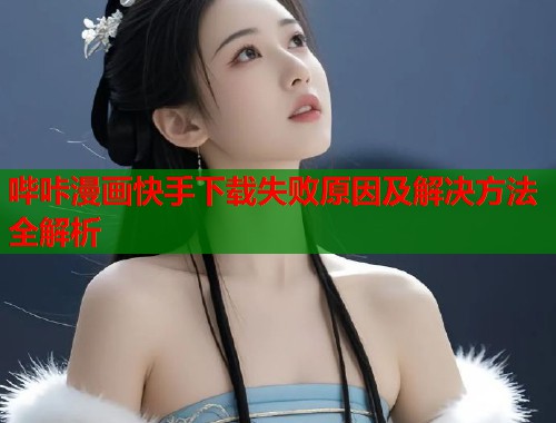 哔咔漫画快手下载失败原因及解决方法全解析  第1张