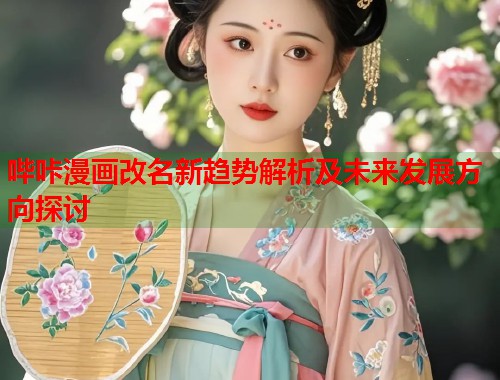 哔咔漫画改名新趋势解析及未来发展方向探讨  第1张