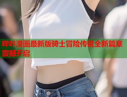 哔咔漫画最新版骑士冒险传说全新篇章震撼开启  第1张