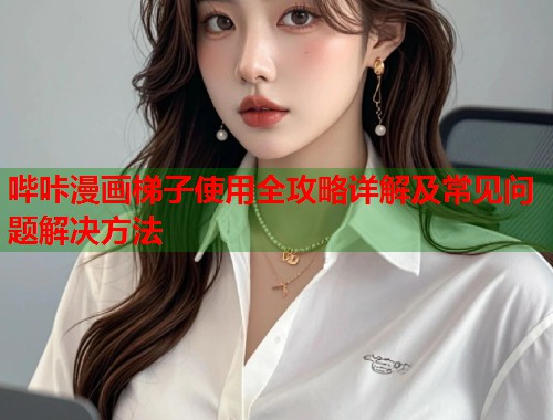 哔咔漫画梯子使用全攻略详解及常见问题解决方法  第1张