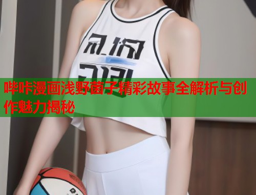 哔咔漫画浅野菌子精彩故事全解析与创作魅力揭秘  第1张