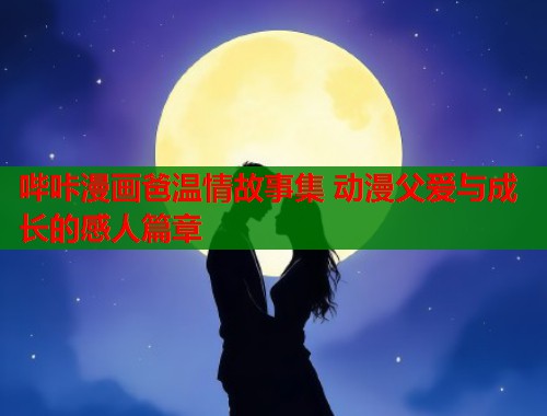 哔咔漫画爸温情故事集 动漫父爱与成长的感人篇章  第1张